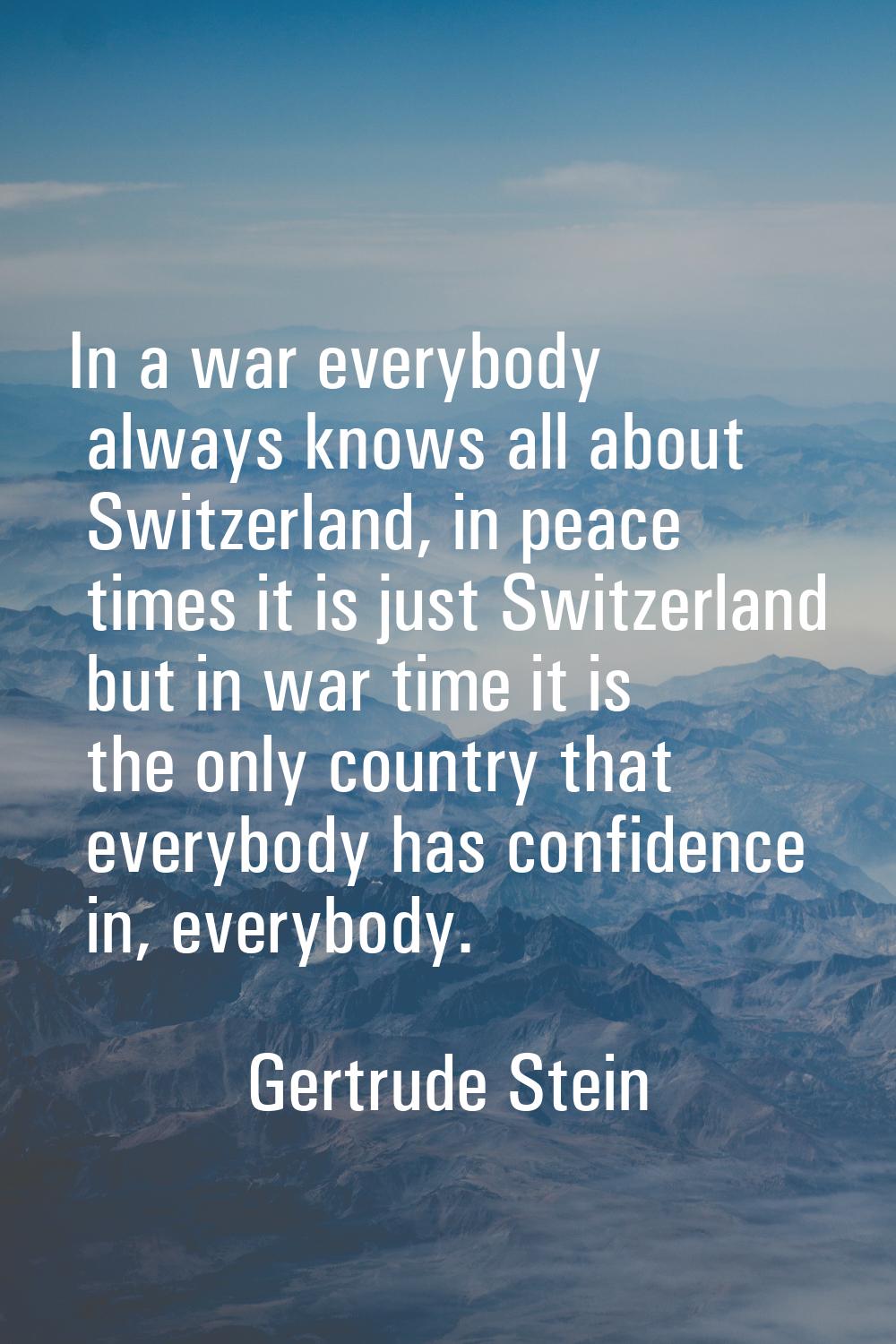 In a war everybody always knows all about Switzerland, in peace times it is just Switzerland but in