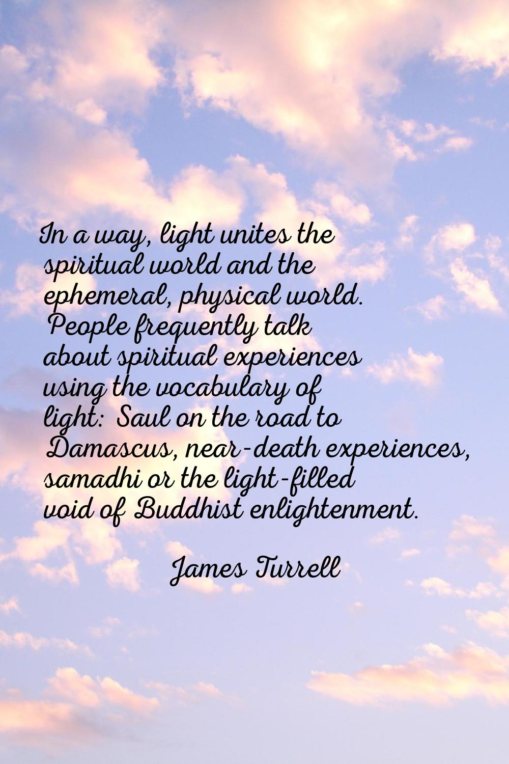 In a way, light unites the spiritual world and the ephemeral, physical world. People frequently tal