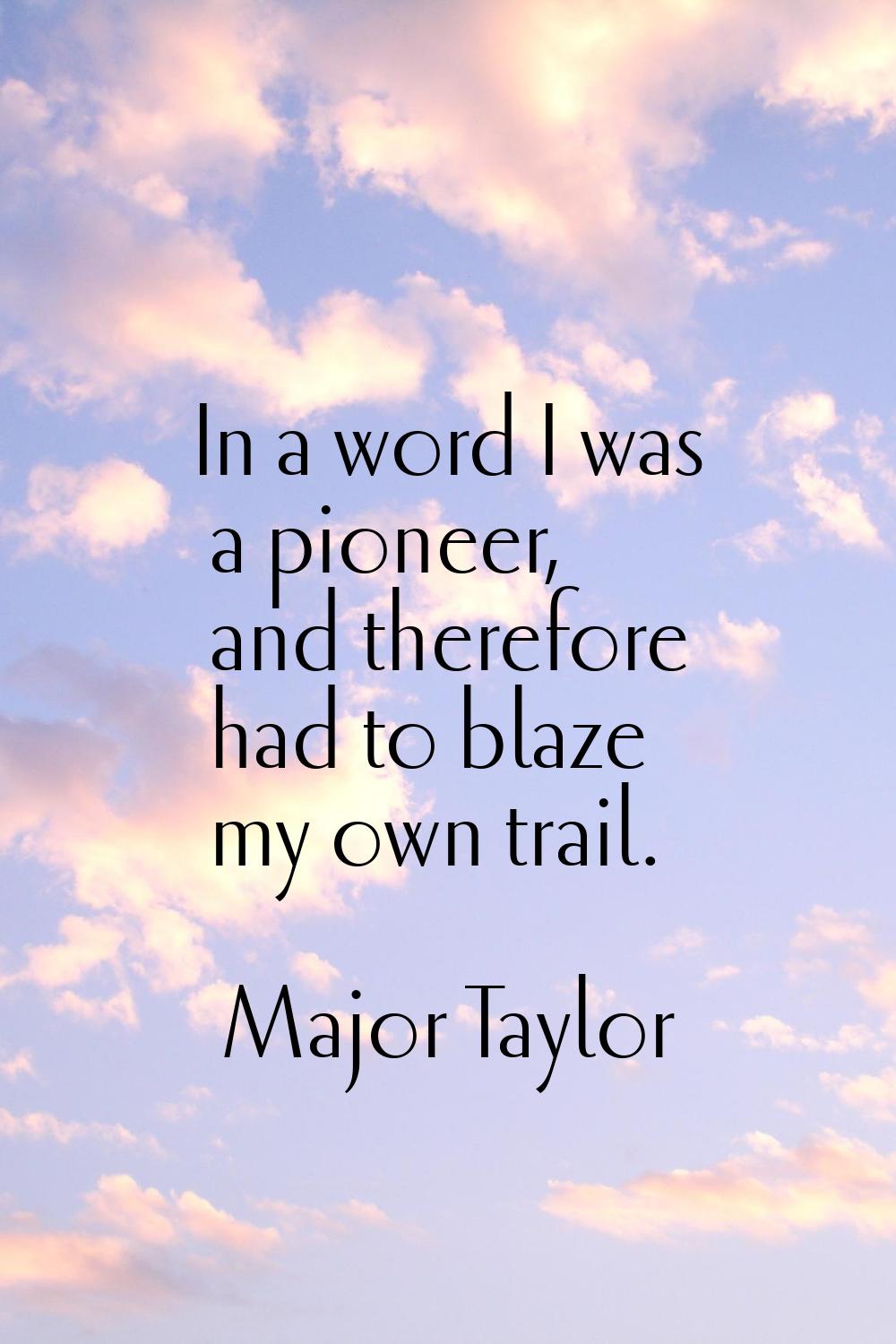 In a word I was a pioneer, and therefore had to blaze my own trail.