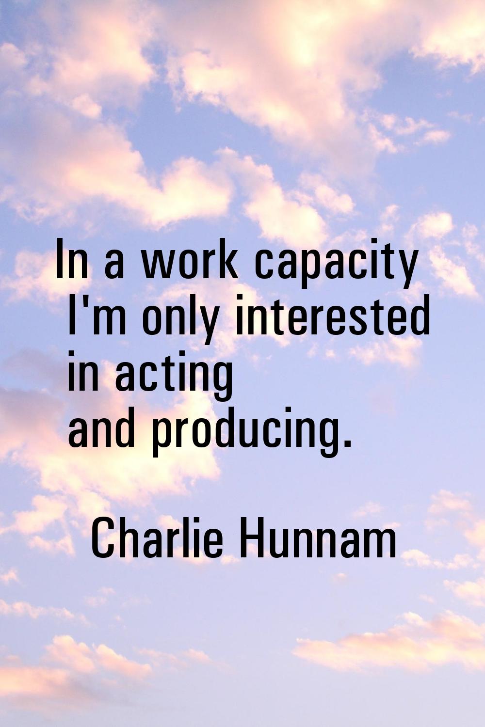 In a work capacity I'm only interested in acting and producing.