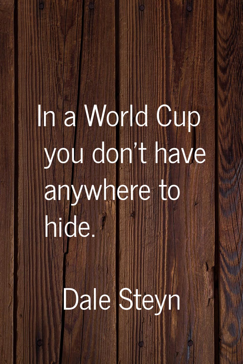 In a World Cup you don't have anywhere to hide.
