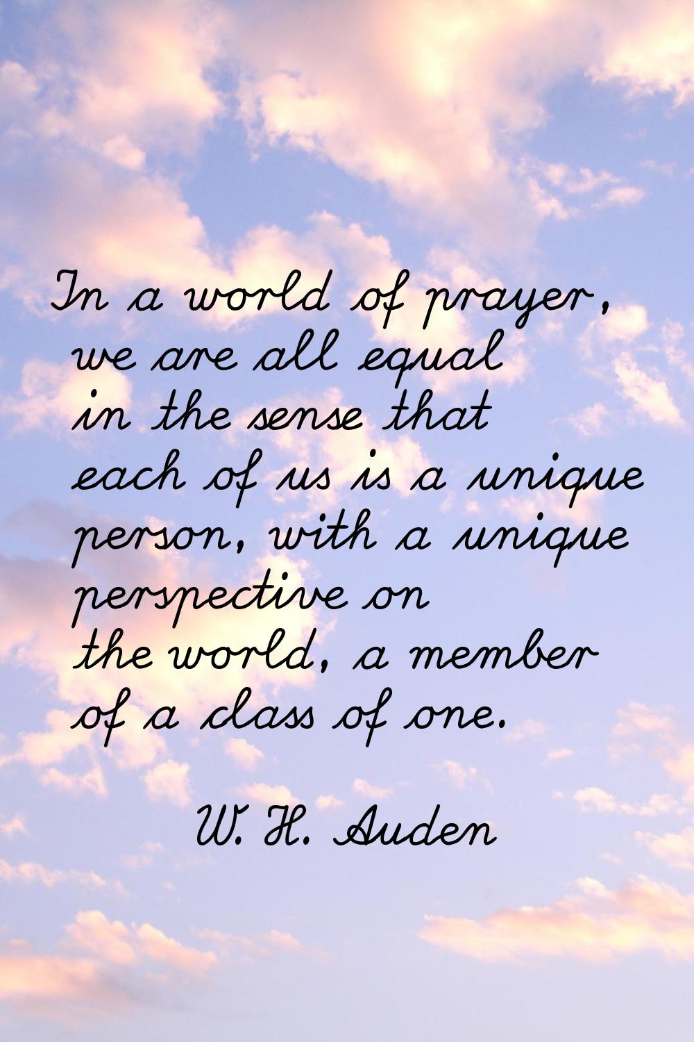 In a world of prayer, we are all equal in the sense that each of us is a unique person, with a uniq