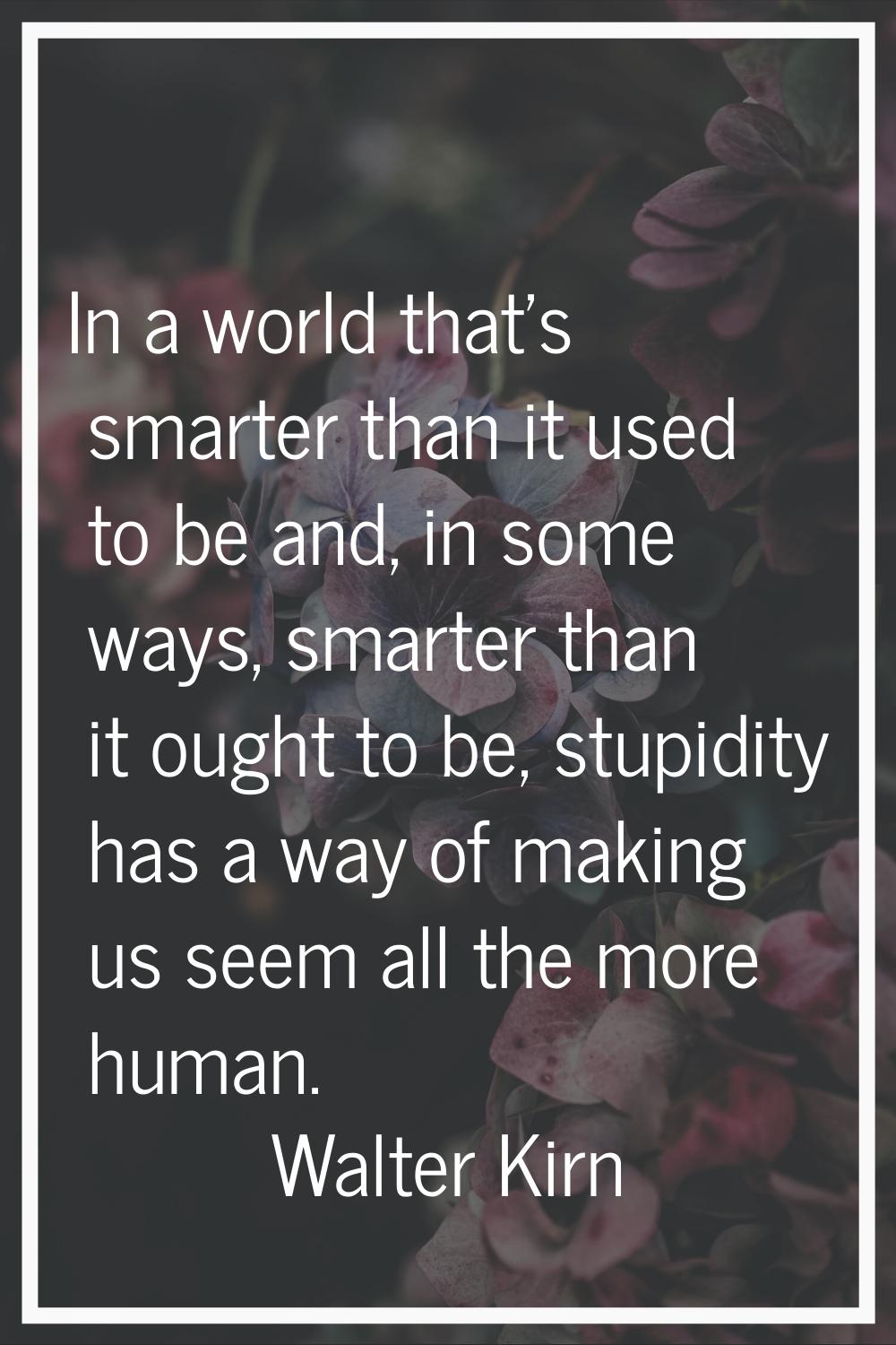 In a world that's smarter than it used to be and, in some ways, smarter than it ought to be, stupid