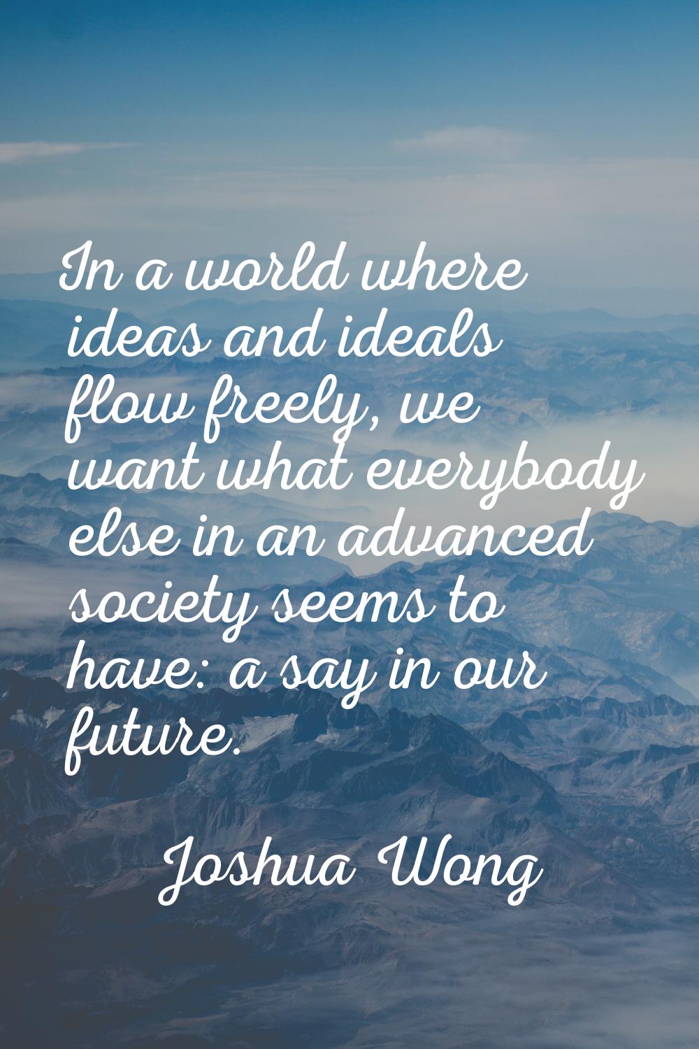 In a world where ideas and ideals flow freely, we want what everybody else in an advanced society s