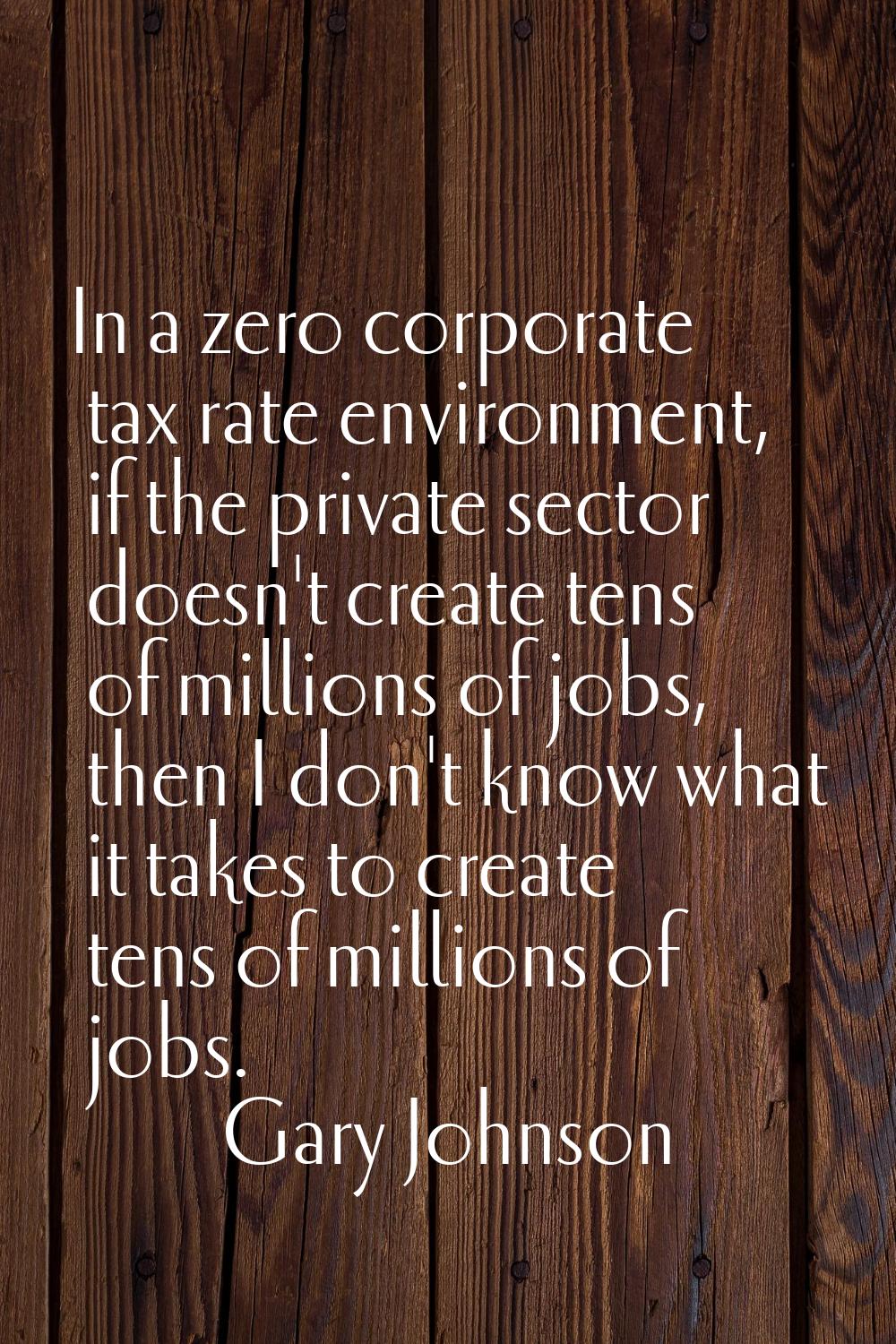 In a zero corporate tax rate environment, if the private sector doesn't create tens of millions of 