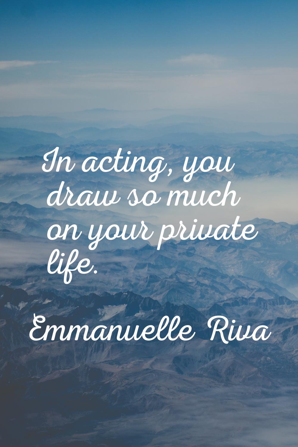 In acting, you draw so much on your private life.