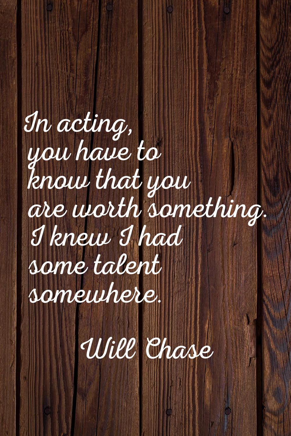 In acting, you have to know that you are worth something. I knew I had some talent somewhere.