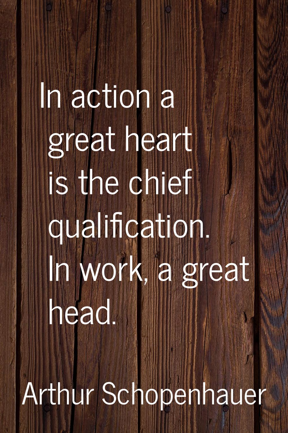 In action a great heart is the chief qualification. In work, a great head.