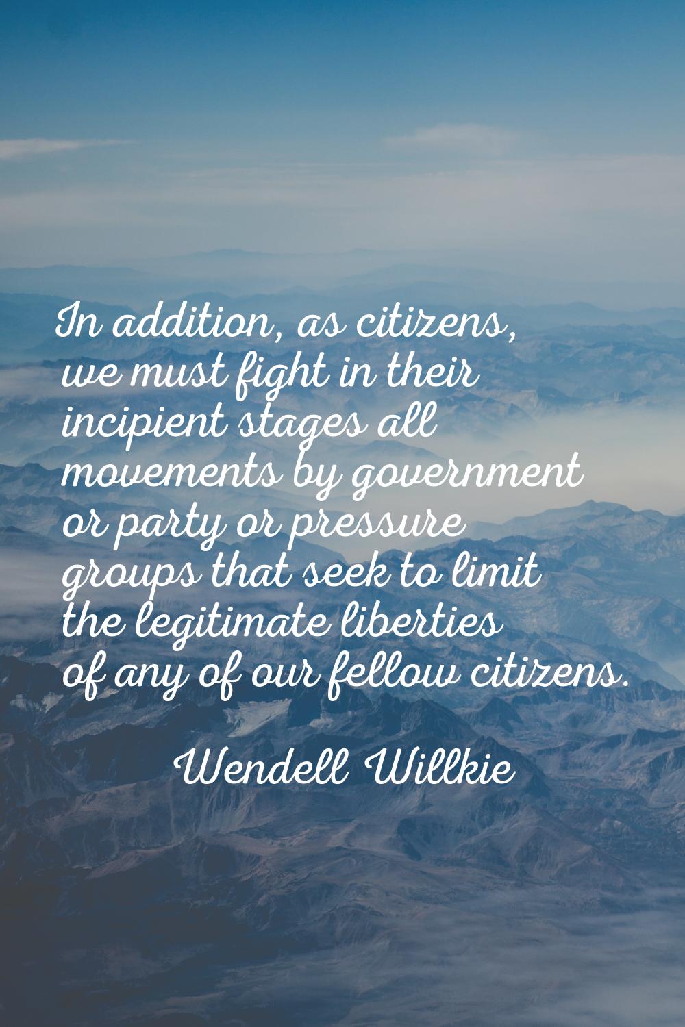 In addition, as citizens, we must fight in their incipient stages all movements by government or pa