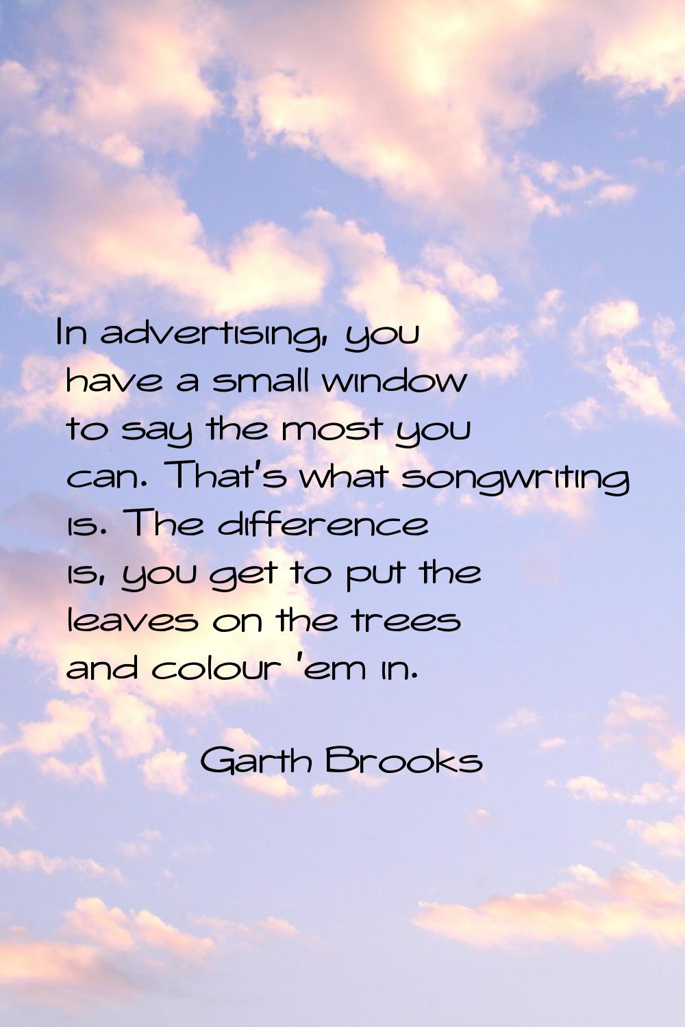 In advertising, you have a small window to say the most you can. That's what songwriting is. The di