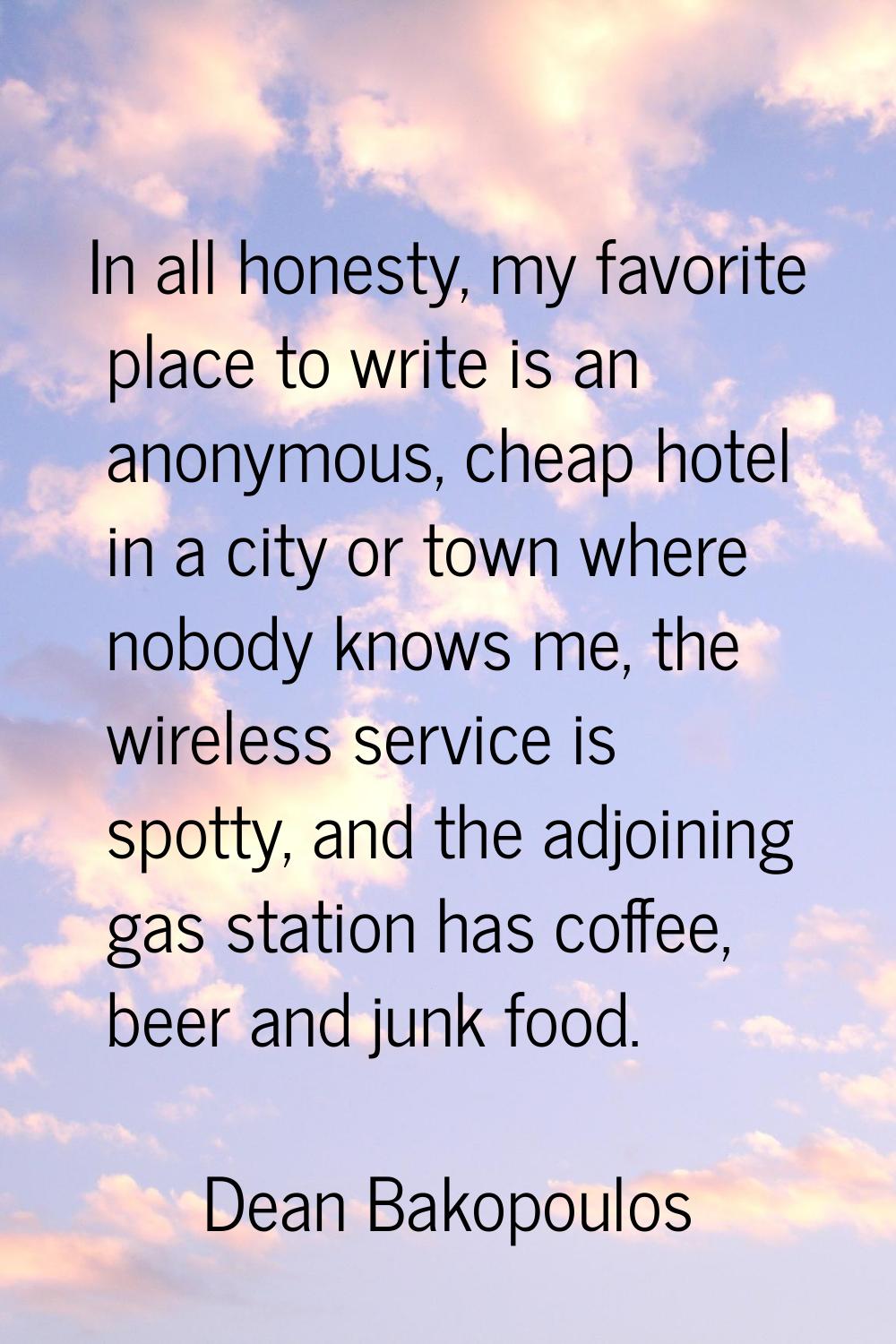 In all honesty, my favorite place to write is an anonymous, cheap hotel in a city or town where nob