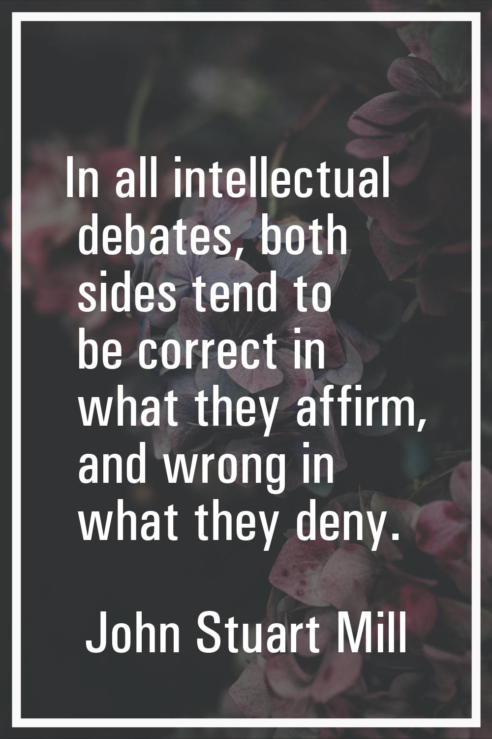 In all intellectual debates, both sides tend to be correct in what they affirm, and wrong in what t