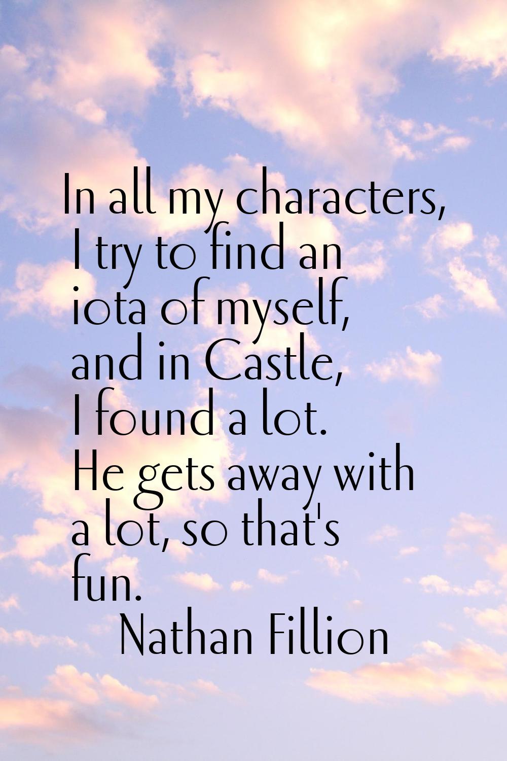 In all my characters, I try to find an iota of myself, and in Castle, I found a lot. He gets away w
