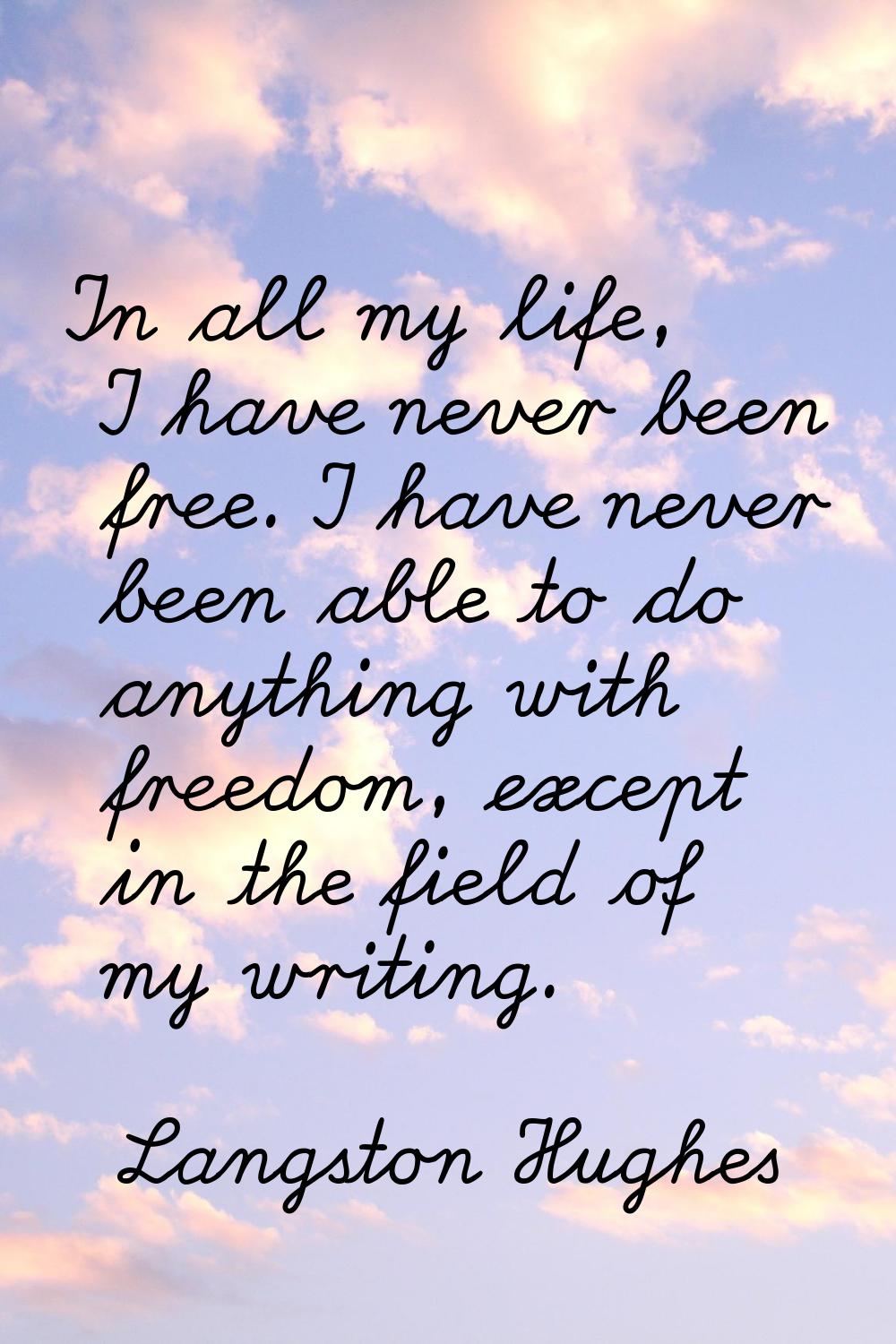 In all my life, I have never been free. I have never been able to do anything with freedom, except 