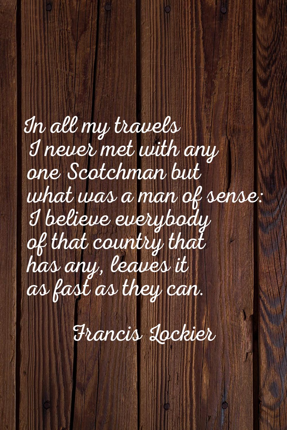 In all my travels I never met with any one Scotchman but what was a man of sense: I believe everybo