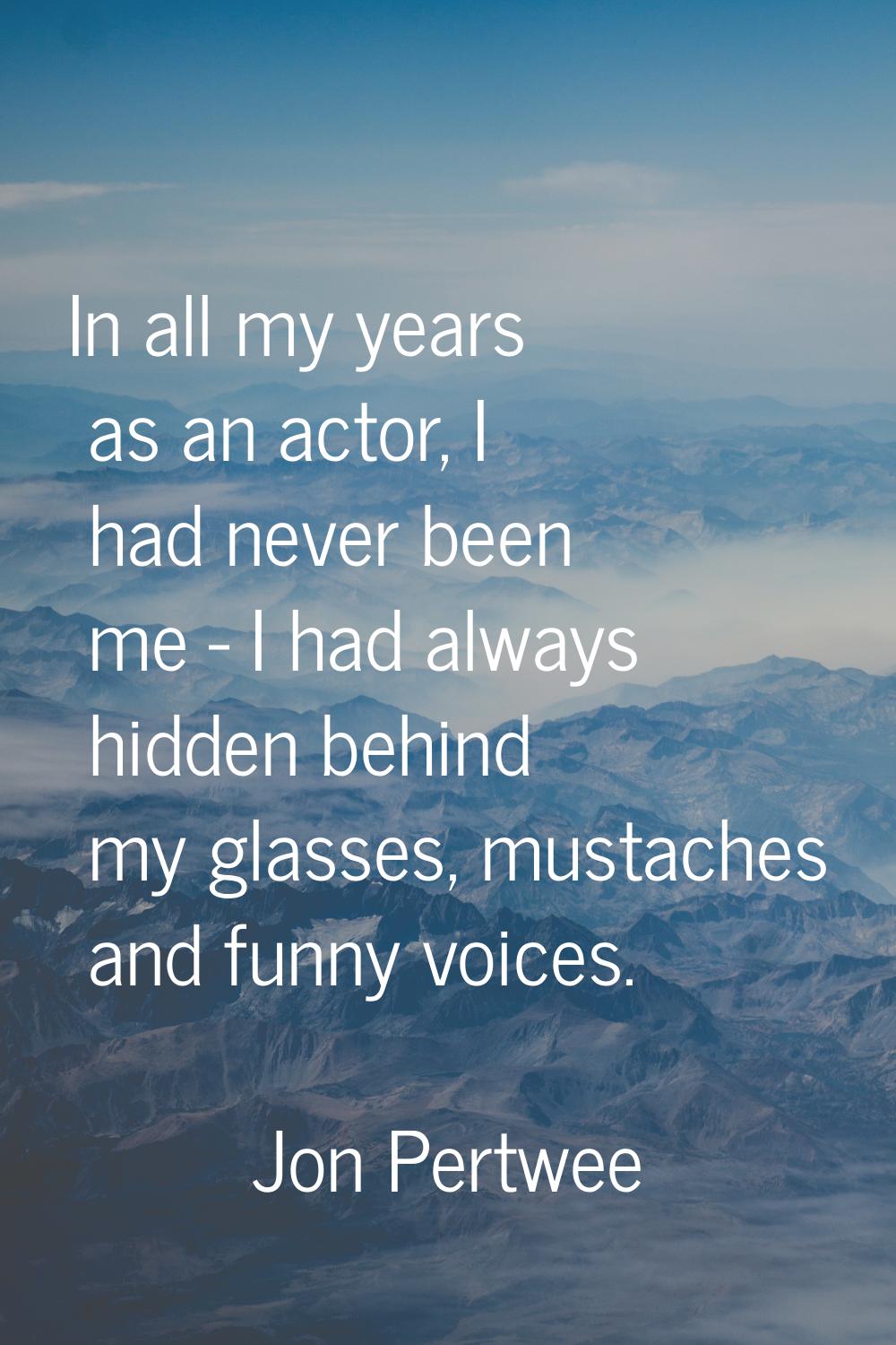In all my years as an actor, I had never been me - I had always hidden behind my glasses, mustaches