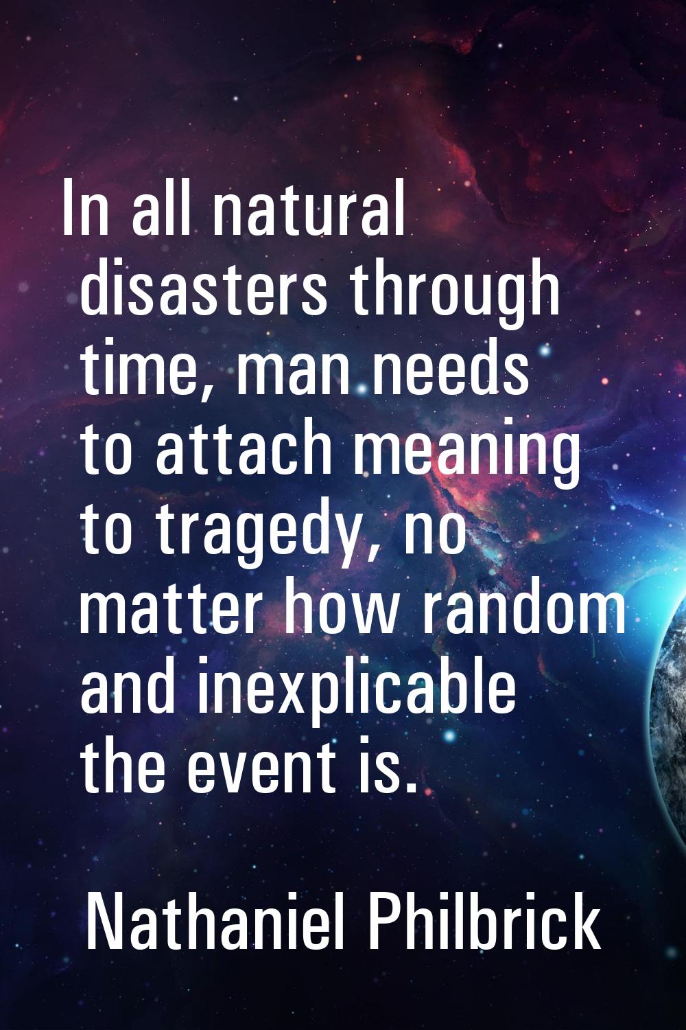 In all natural disasters through time, man needs to attach meaning to tragedy, no matter how random