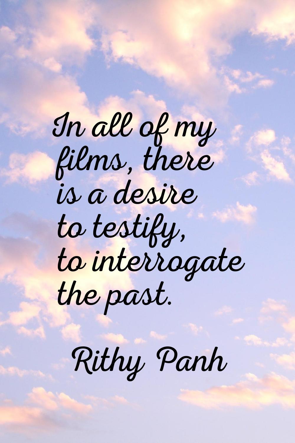 In all of my films, there is a desire to testify, to interrogate the past.