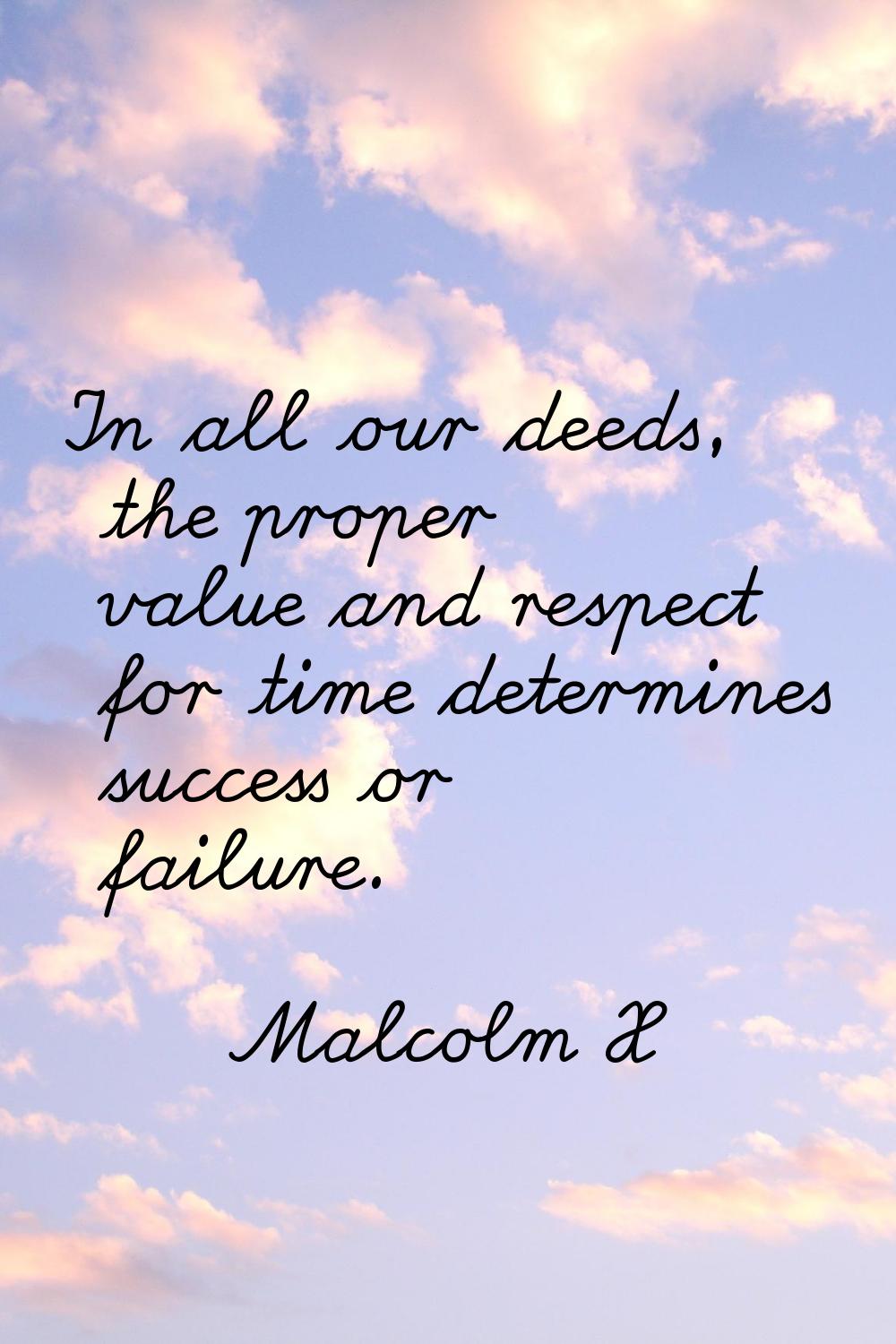 In all our deeds, the proper value and respect for time determines success or failure.