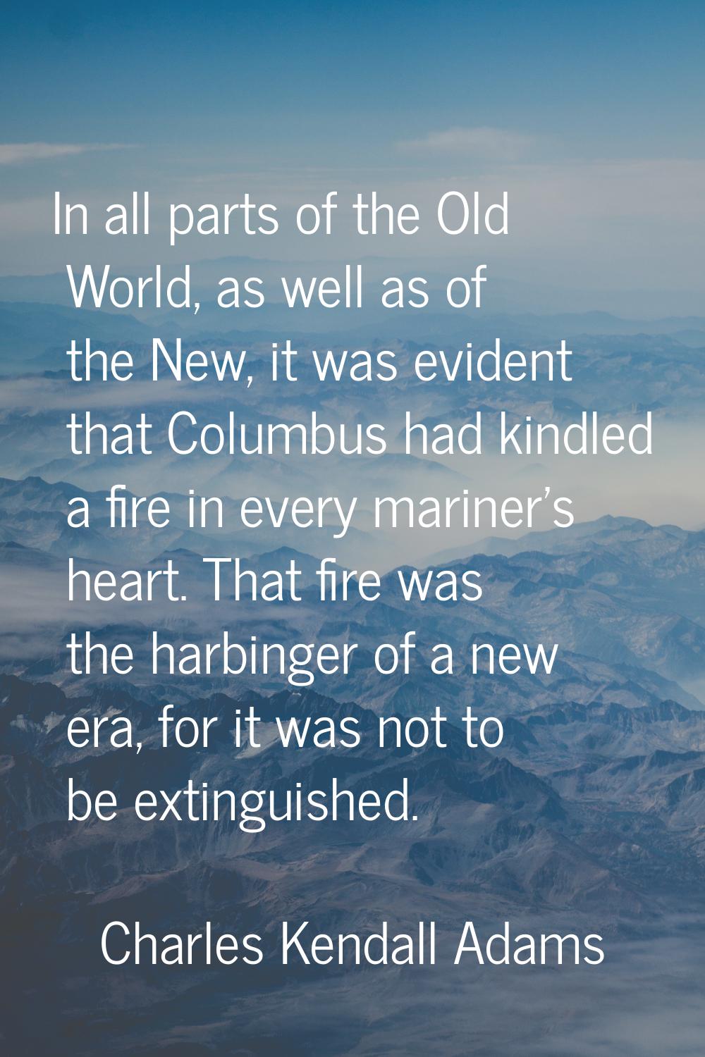 In all parts of the Old World, as well as of the New, it was evident that Columbus had kindled a fi