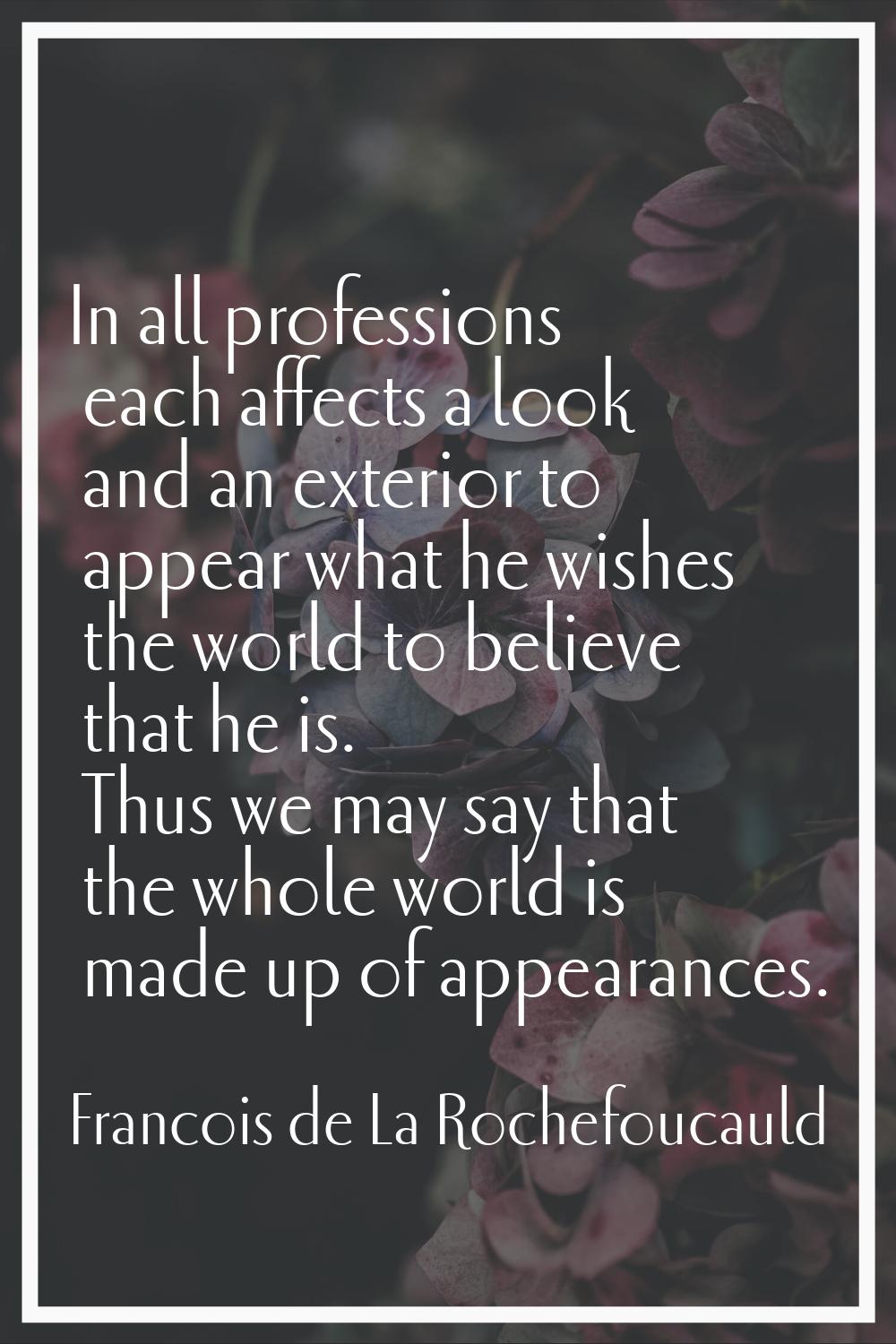 In all professions each affects a look and an exterior to appear what he wishes the world to believ