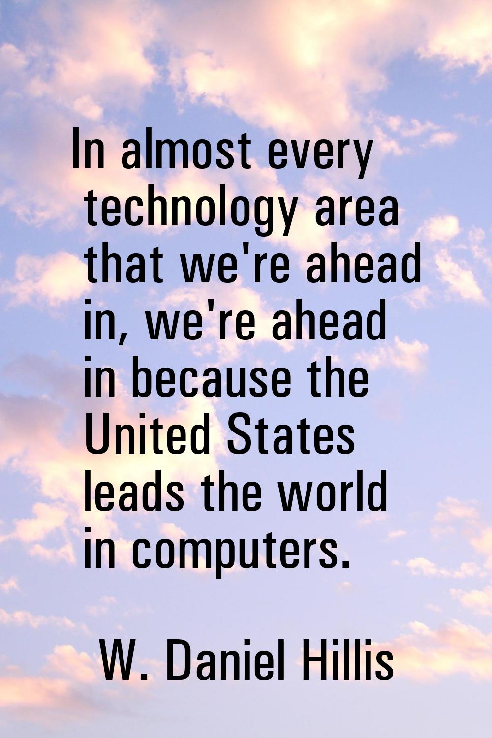 In almost every technology area that we're ahead in, we're ahead in because the United States leads