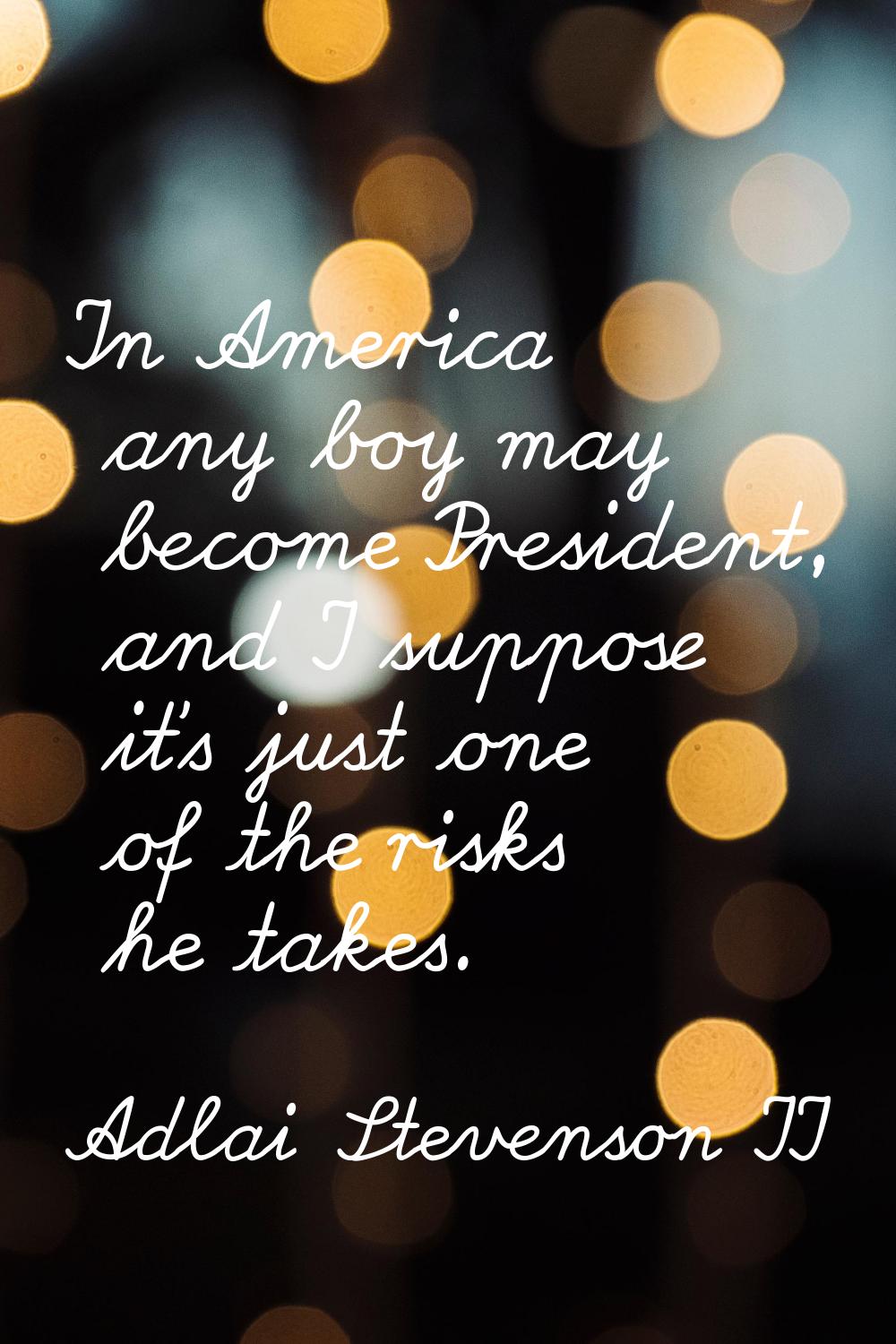 In America any boy may become President, and I suppose it's just one of the risks he takes.