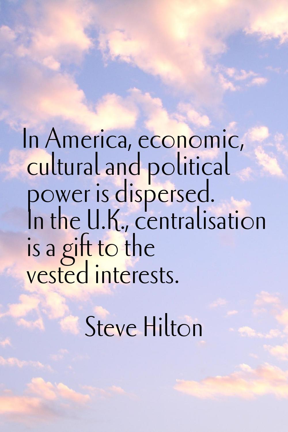 In America, economic, cultural and political power is dispersed. In the U.K., centralisation is a g