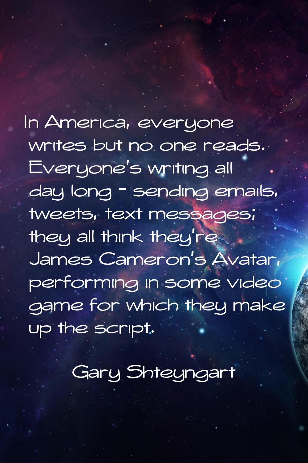 In America, everyone writes but no one reads. Everyone's writing all day long - sending emails, twe