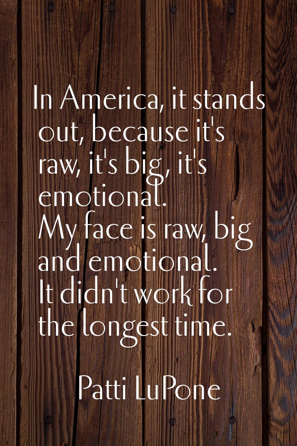In America, it stands out, because it's raw, it's big, it's emotional. My face is raw, big and emot