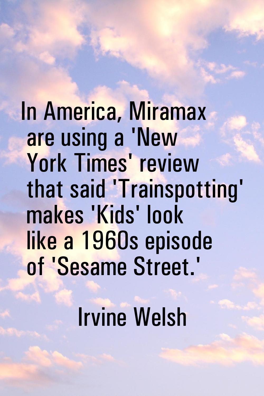 In America, Miramax are using a 'New York Times' review that said 'Trainspotting' makes 'Kids' look