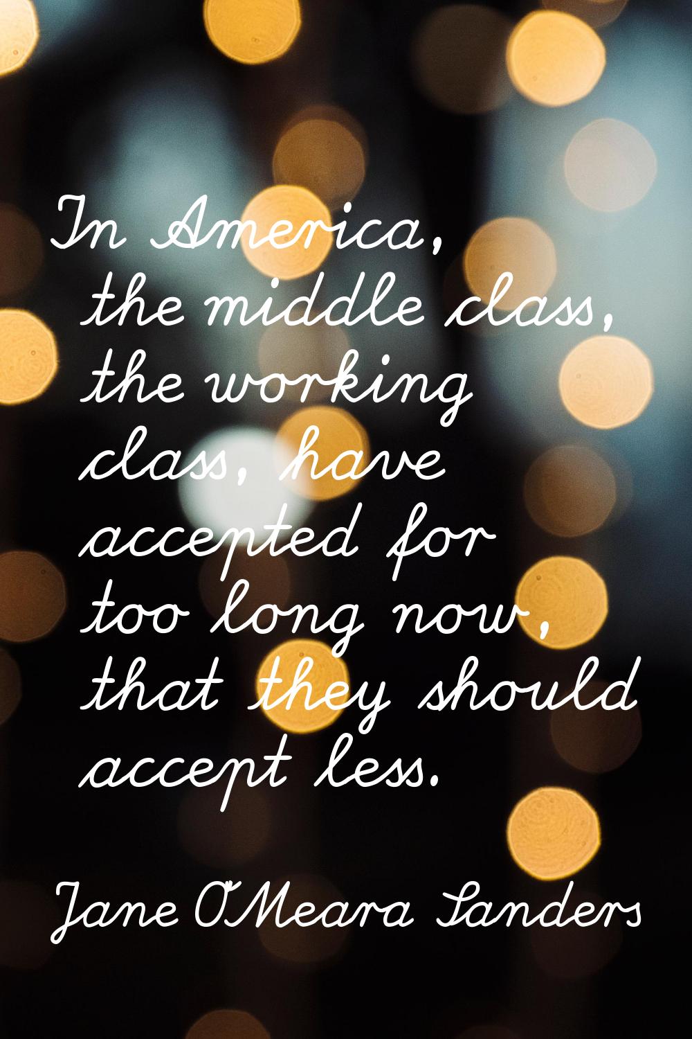 In America, the middle class, the working class, have accepted for too long now, that they should a