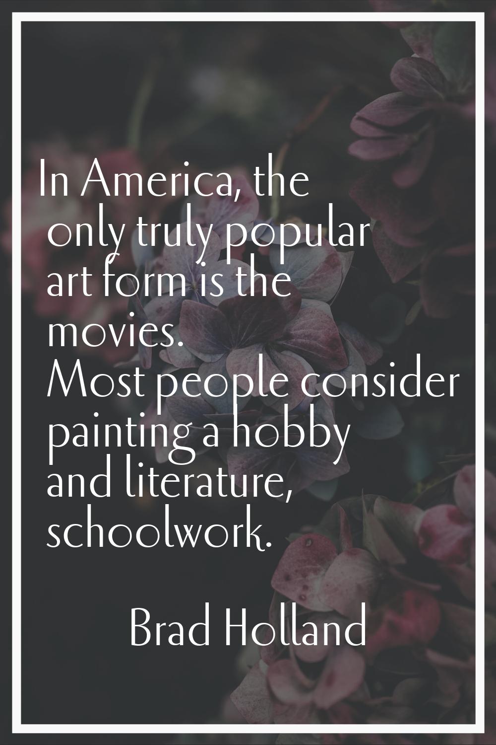In America, the only truly popular art form is the movies. Most people consider painting a hobby an