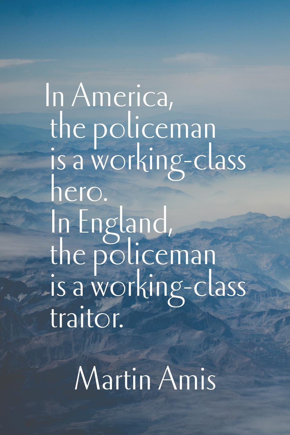 In America, the policeman is a working-class hero. In England, the policeman is a working-class tra