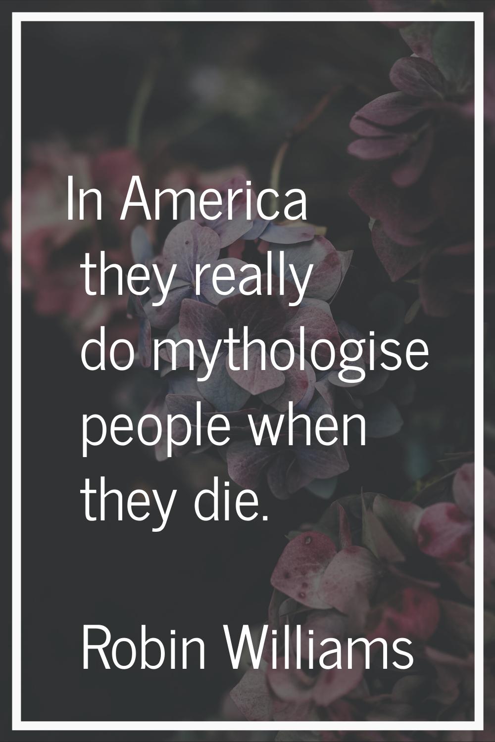 In America they really do mythologise people when they die.