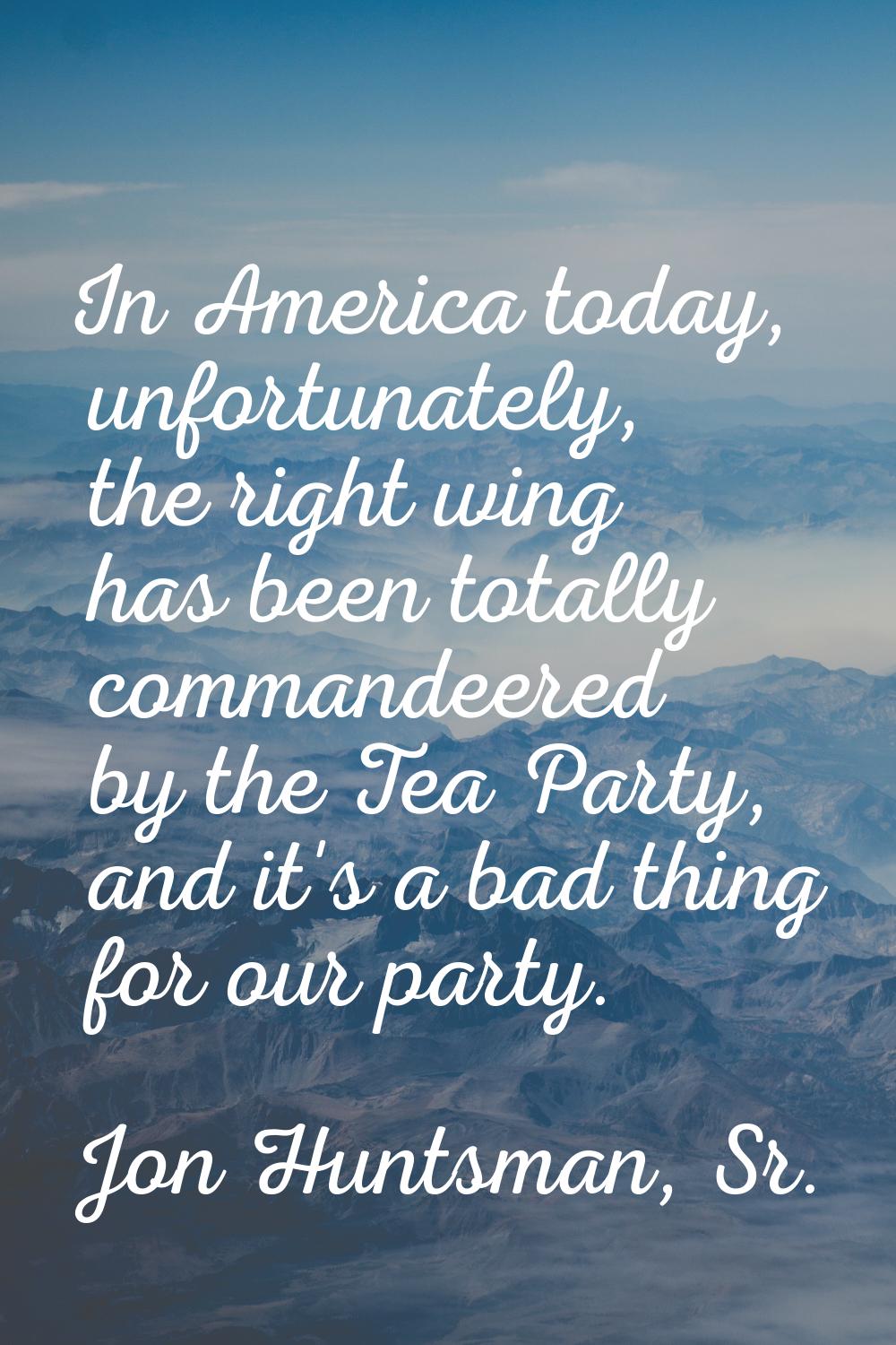 In America today, unfortunately, the right wing has been totally commandeered by the Tea Party, and
