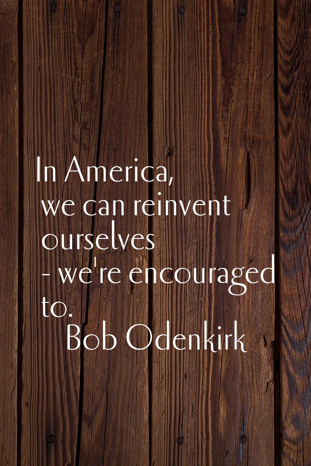 In America, we can reinvent ourselves - we're encouraged to.