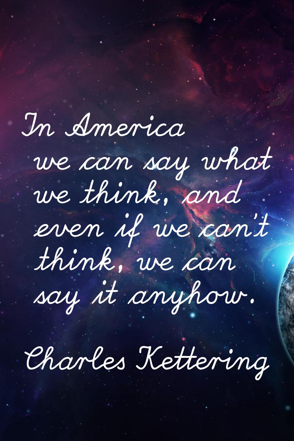 In America we can say what we think, and even if we can't think, we can say it anyhow.