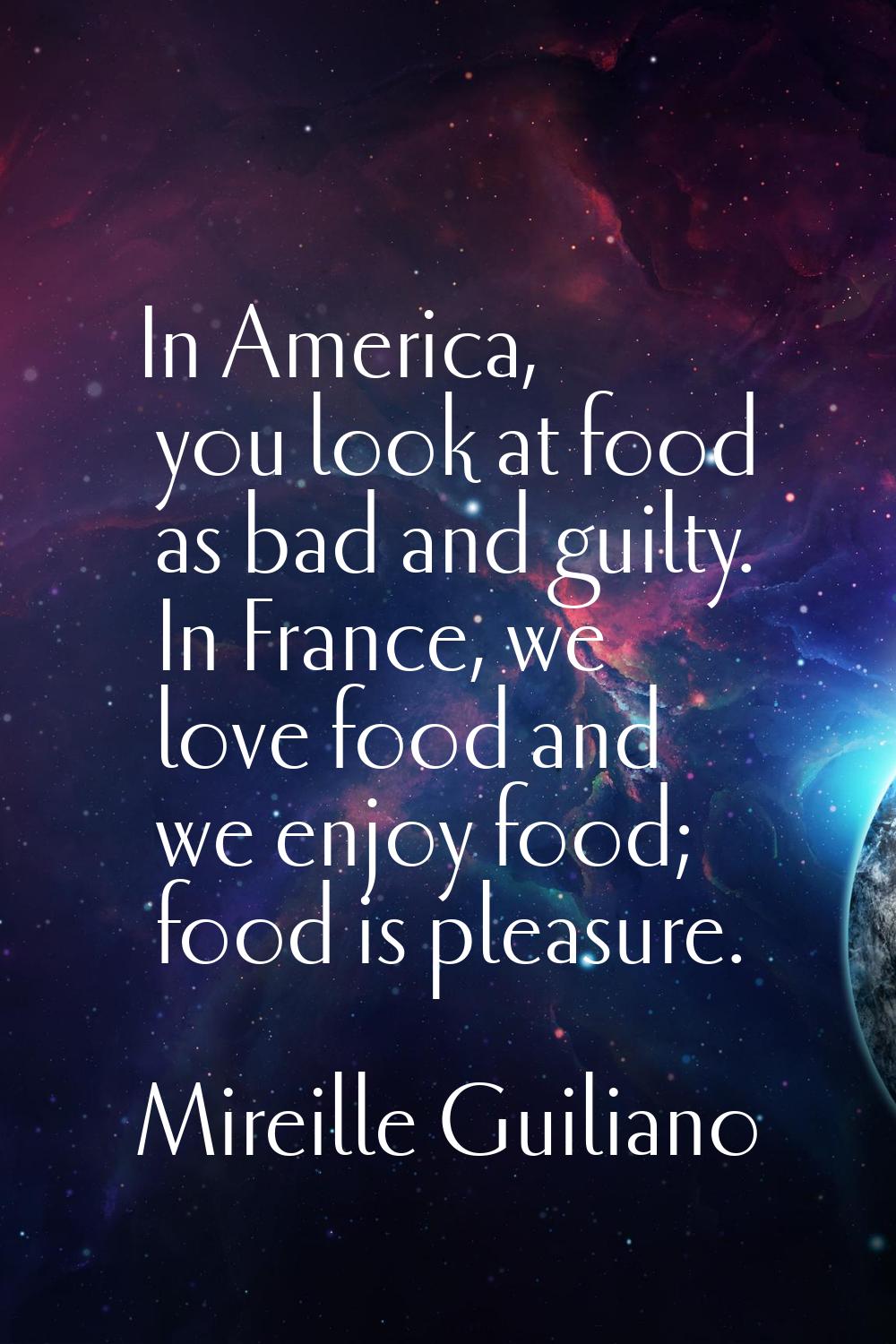 In America, you look at food as bad and guilty. In France, we love food and we enjoy food; food is 