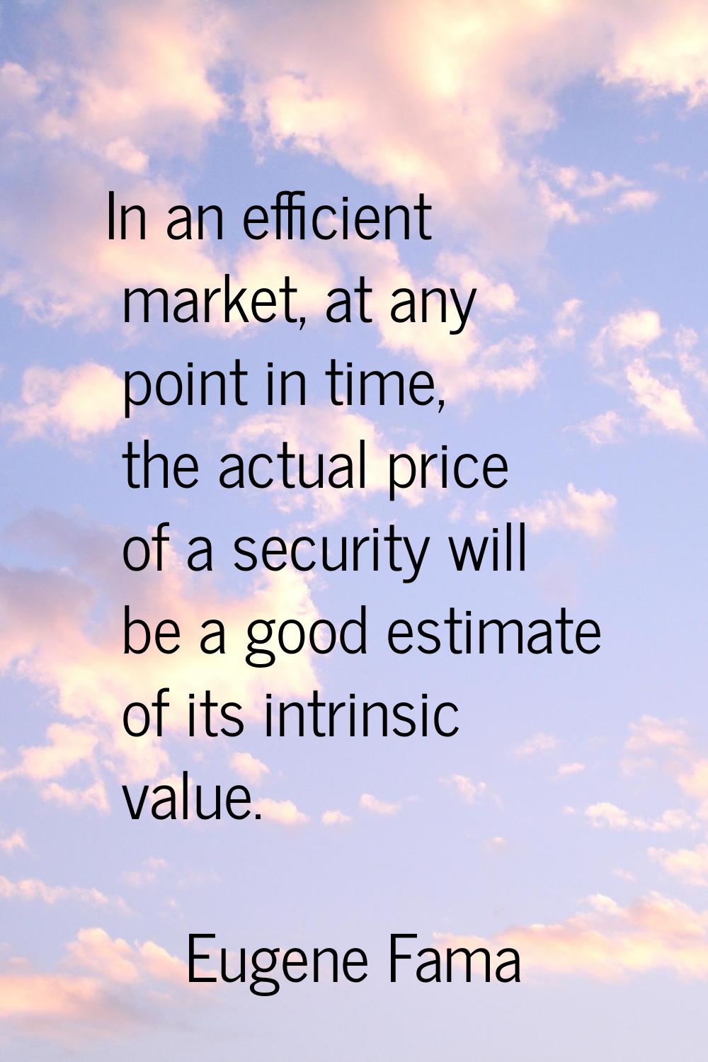 In an efficient market, at any point in time, the actual price of a security will be a good estimat