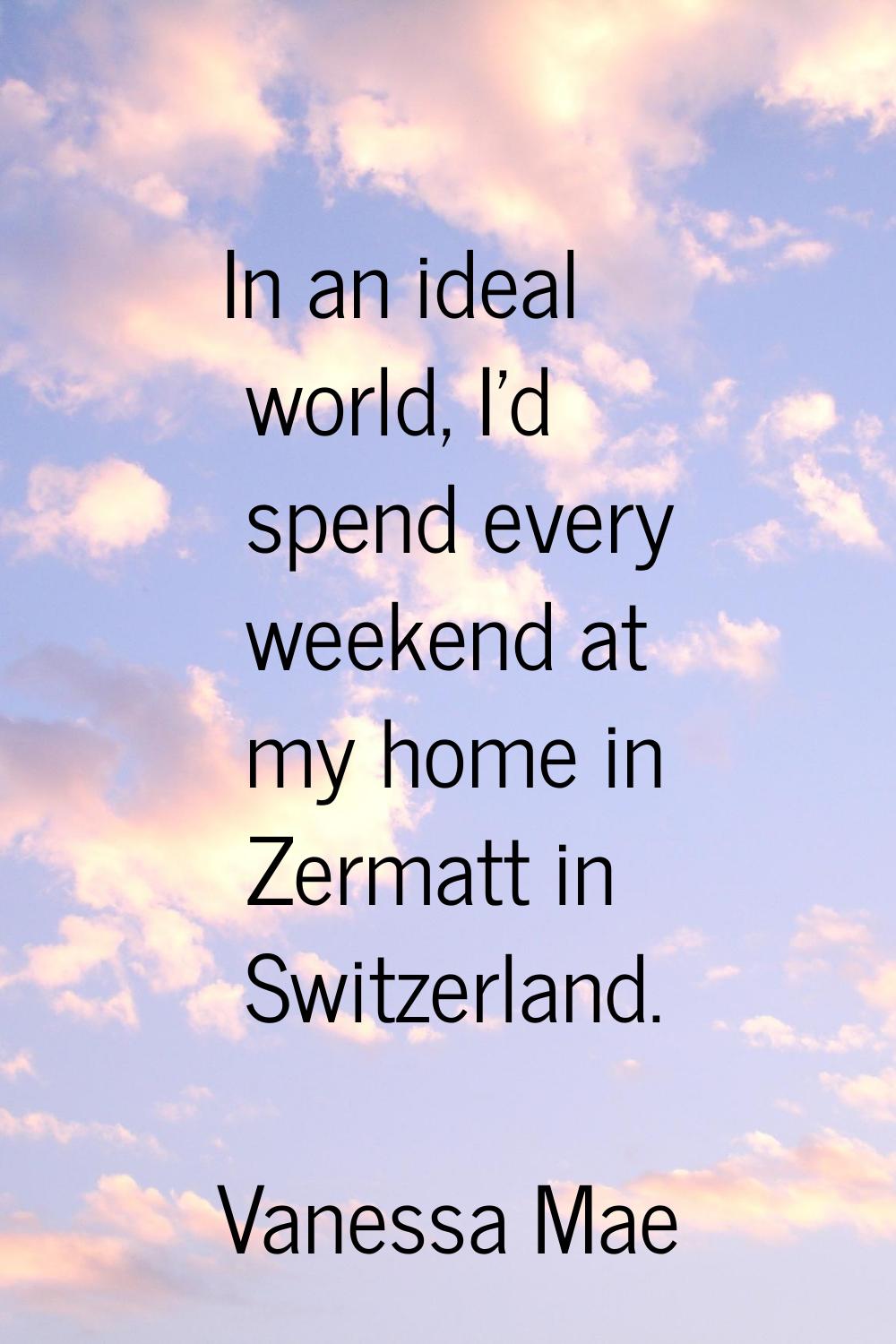 In an ideal world, I'd spend every weekend at my home in Zermatt in Switzerland.