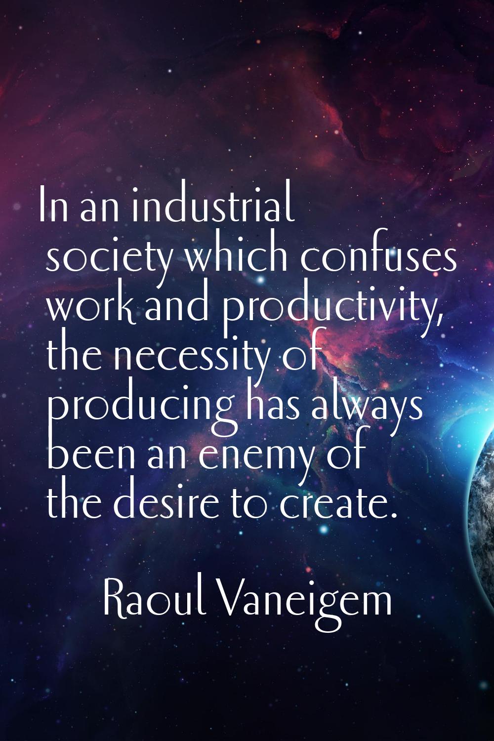 In an industrial society which confuses work and productivity, the necessity of producing has alway