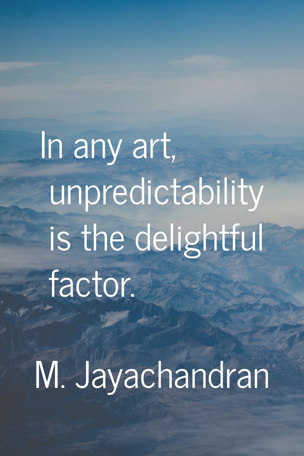In any art, unpredictability is the delightful factor.
