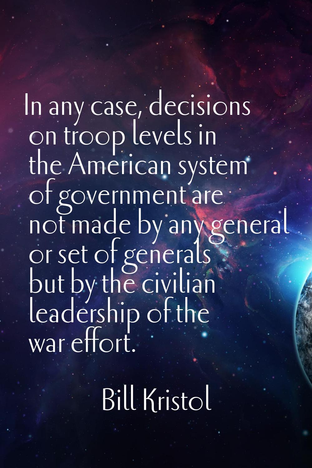 In any case, decisions on troop levels in the American system of government are not made by any gen