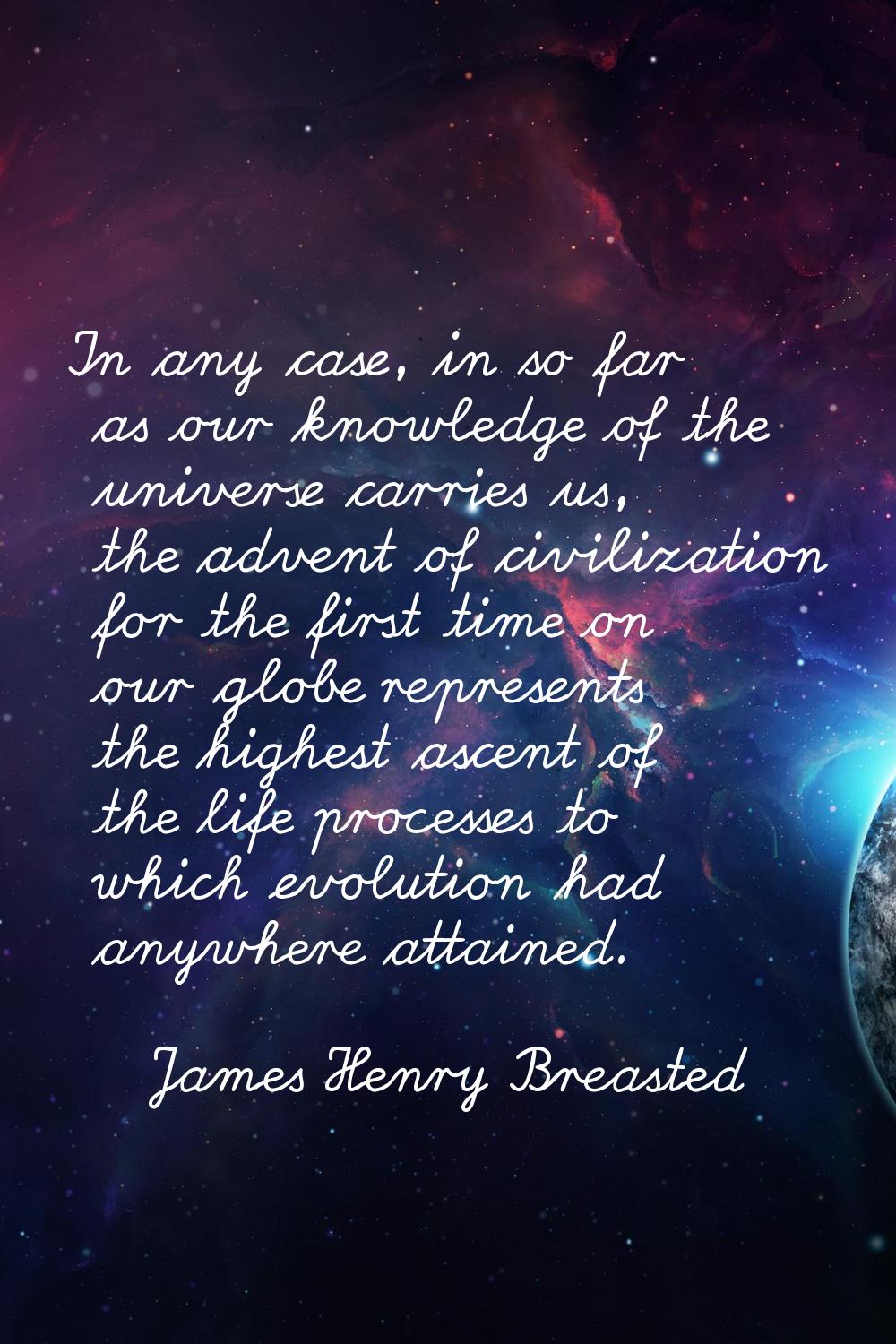 In any case, in so far as our knowledge of the universe carries us, the advent of civilization for 