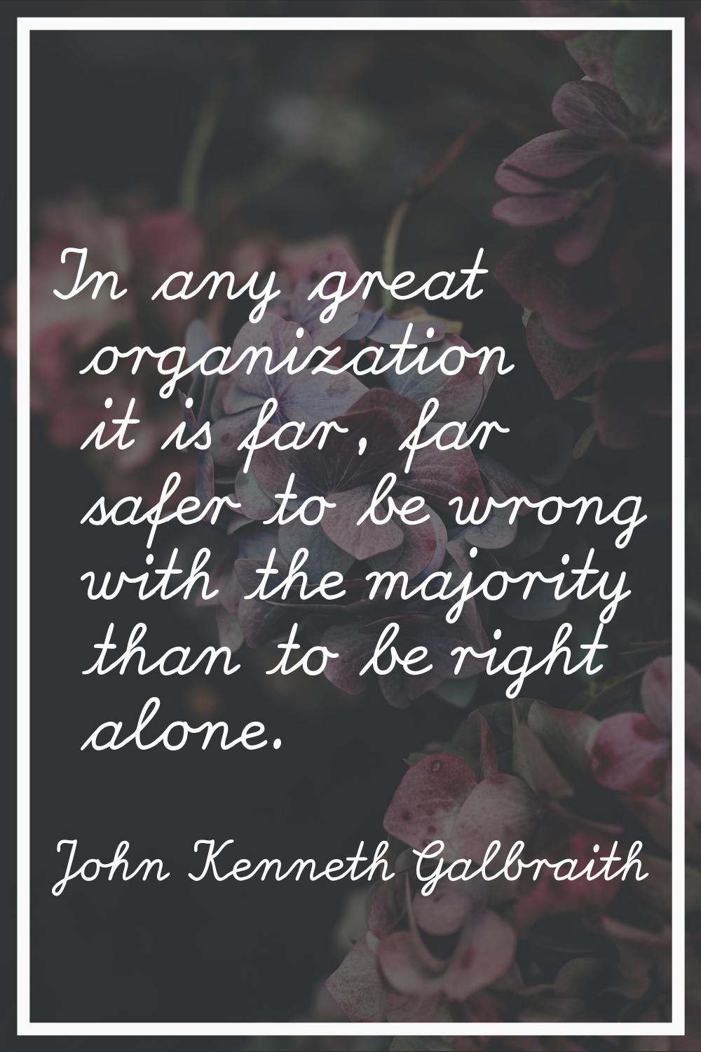 In any great organization it is far, far safer to be wrong with the majority than to be right alone
