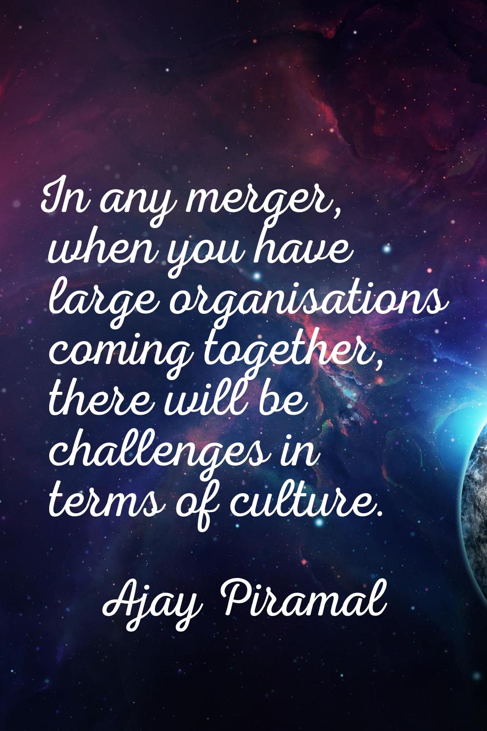 In any merger, when you have large organisations coming together, there will be challenges in terms