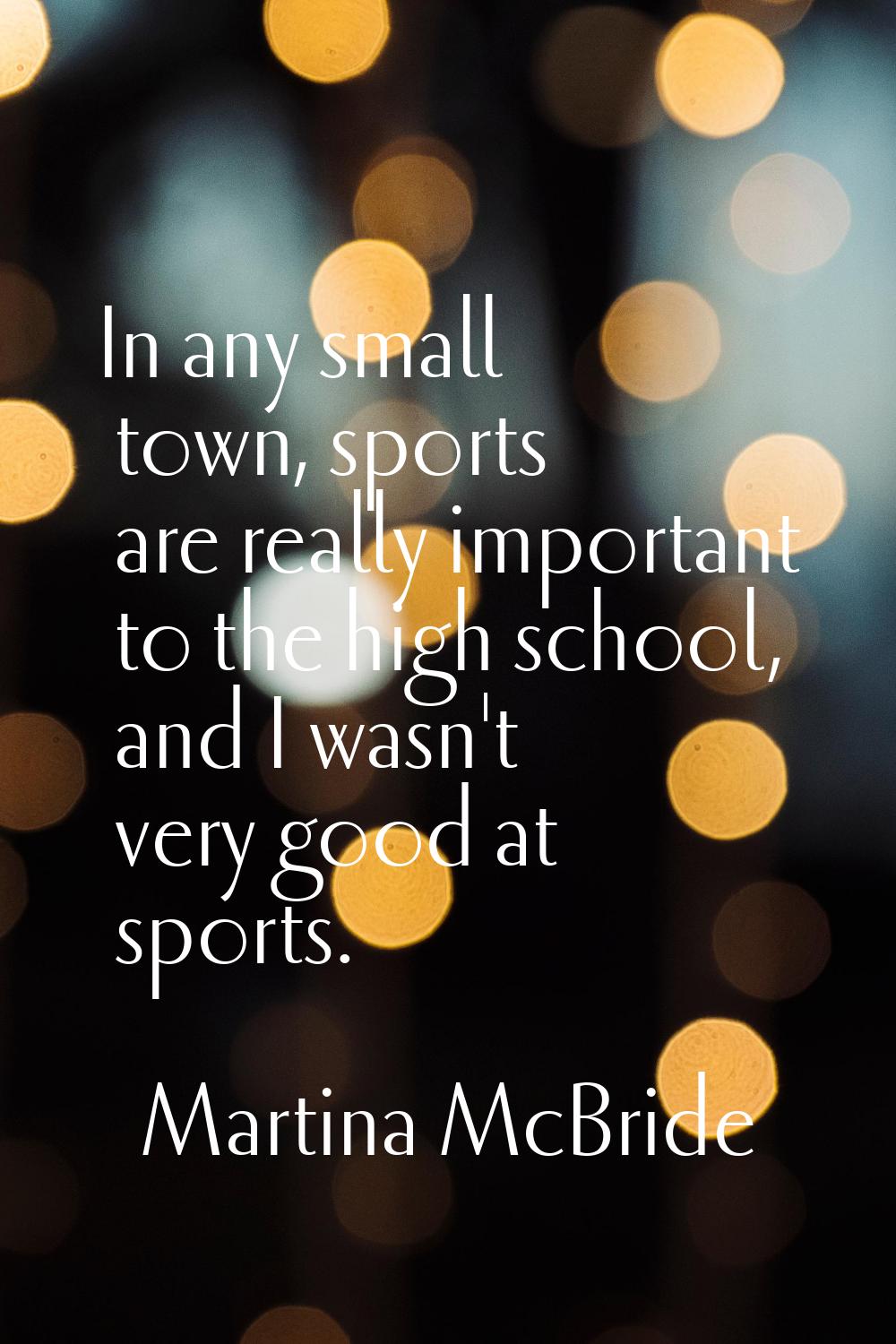 In any small town, sports are really important to the high school, and I wasn't very good at sports