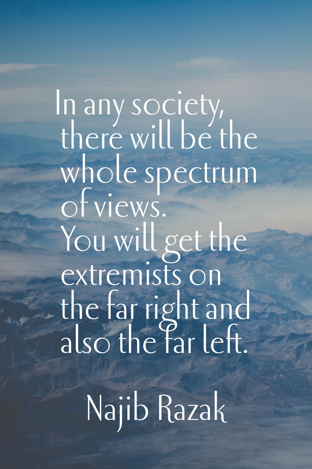 In any society, there will be the whole spectrum of views. You will get the extremists on the far r