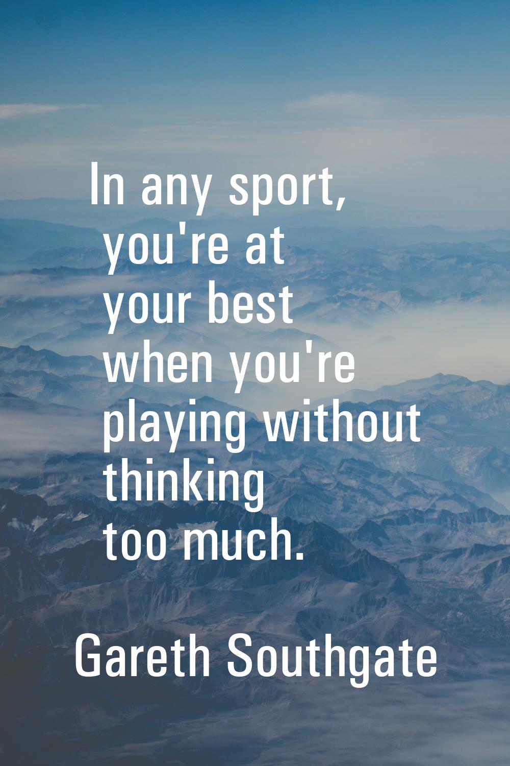 In any sport, you're at your best when you're playing without thinking too much.
